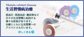 【生活習慣病治療】 高血圧・高脂血症・糖尿病など日々の生活習慣に起因する様々な疾患があります。治療とともに生活習慣へのアドバイスも行います。